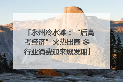 永州冷水滩：“后高考经济”火热出圈 多行业消费迎来爆发期